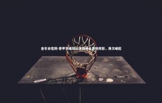 金年会官网-意甲顶级球队逐渐褪去落败阴影，再次崛起