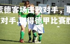 金年会官网-多特蒙德客场击败对手，取得德甲比赛胜利，多特蒙德客场击败对手,取得德甲比赛胜利