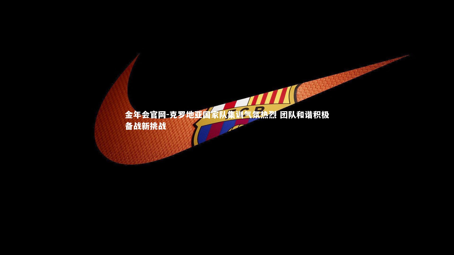 克罗地亚国家队集训气氛热烈 团队和谐积极备战新挑战