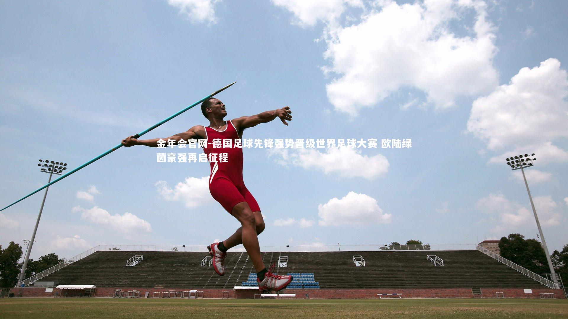 德国足球先锋强势晋级世界足球大赛 欧陆绿茵豪强再启征程
