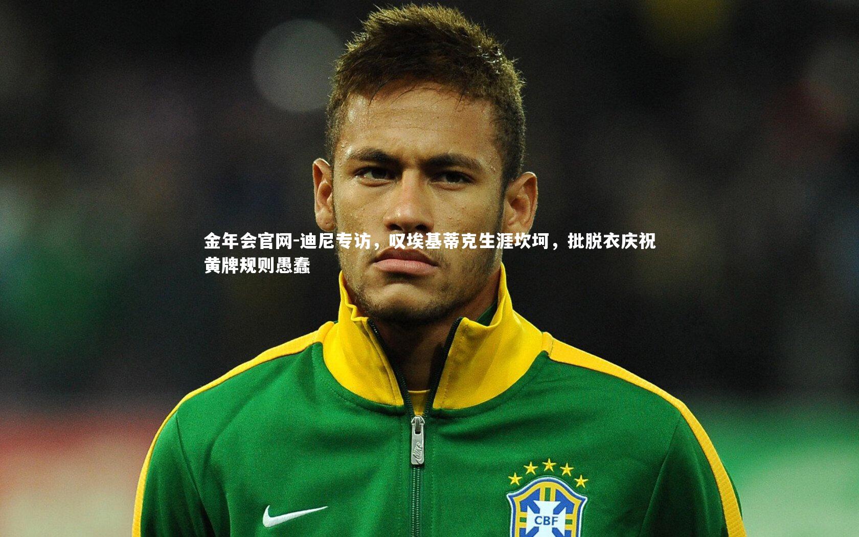 迪尼专访，叹埃基蒂克生涯坎坷，批脱衣庆祝黄牌规则愚蠢